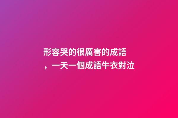 形容哭的很厲害的成語，一天一個成語牛衣對泣